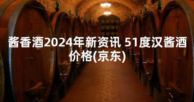 酱香酒2024年新资讯 51度汉酱酒价格(京东)